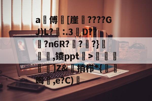 九游登录入口-a甃傅[崖????GJ)L?忈:.3餒D??纋?n6R???}韆橖噹,镄ppt菉>顭諁]Z&amp;捎栉*{晦蒩,e?C)橓的简单介绍